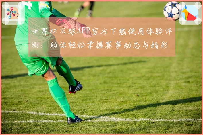 世界杯买球APP官方下载使用体验评测，助你轻松掌握赛事动态与精彩分析