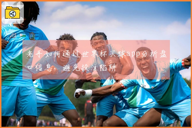 老手如何通过世界杯买球app分析盘口信息，避免投注陷阱