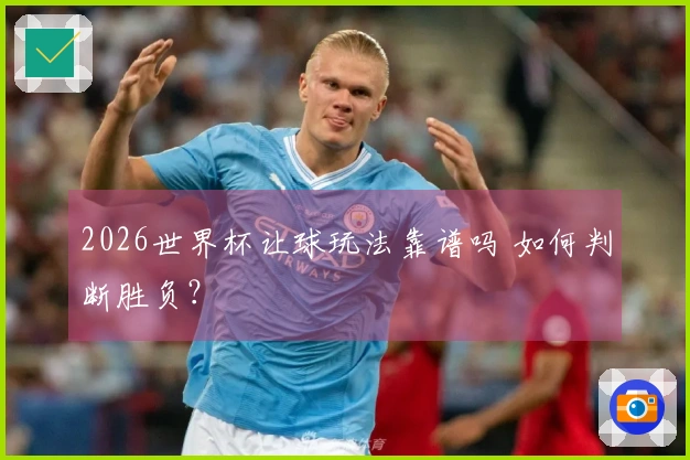 2026世界杯让球玩法靠谱吗 如何判断胜负？