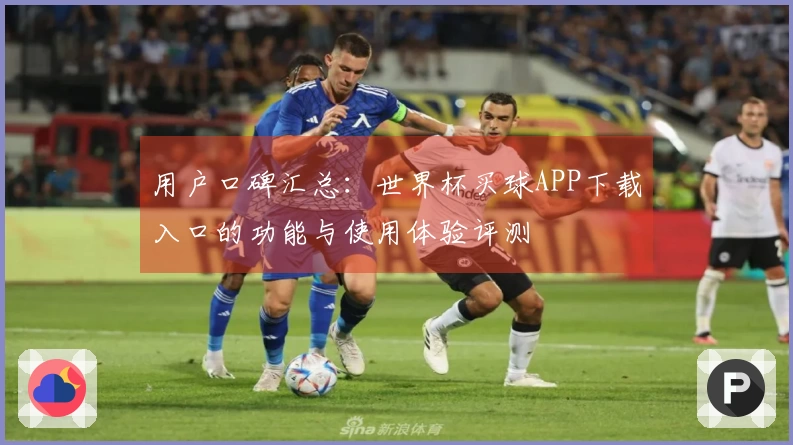 用户口碑汇总：世界杯买球APP下载入口的功能与使用体验评测