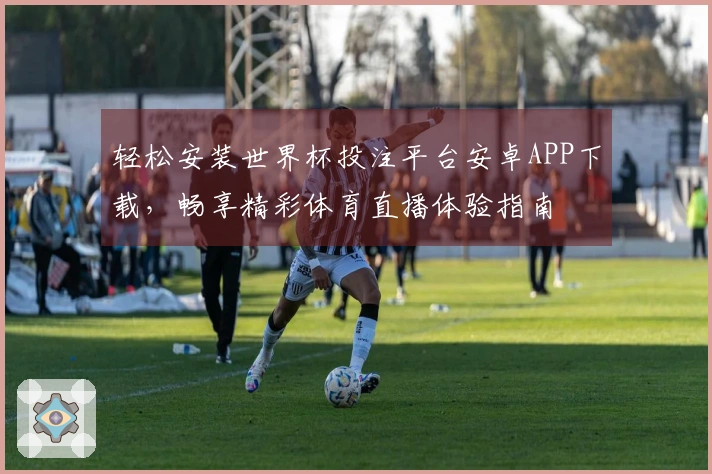 轻松安装世界杯投注平台安卓APP下载，畅享精彩体育直播体验指南