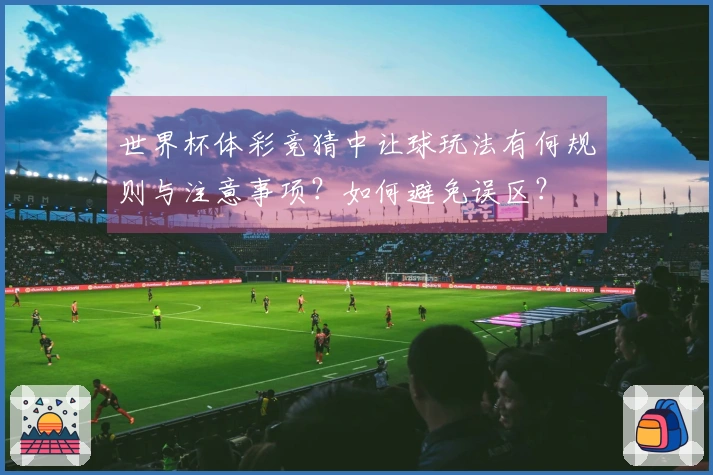 世界杯体彩竞猜中让球玩法有何规则与注意事项？如何避免误区？