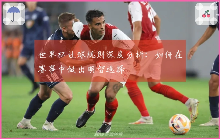 世界杯让球规则深度分析：如何在赛事中做出明智选择