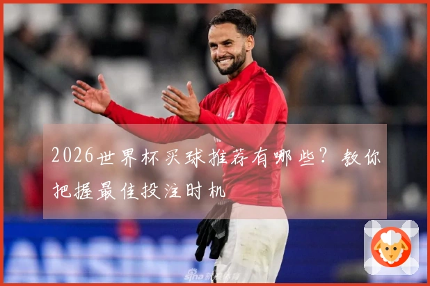 2026世界杯买球推荐有哪些？教你把握最佳投注时机