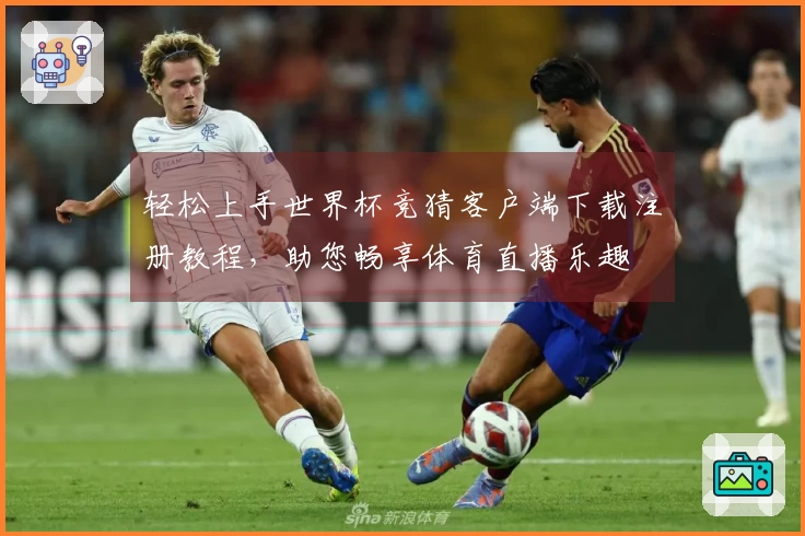 轻松上手世界杯竞猜客户端下载注册教程，助您畅享体育直播乐趣