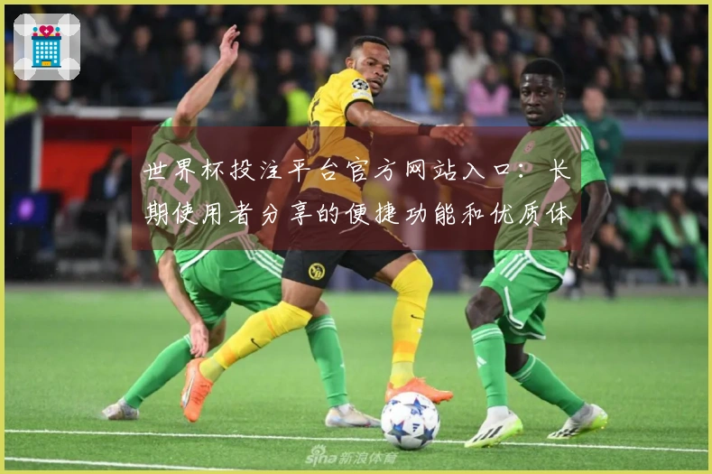 世界杯投注平台官方网站入口：长期使用者分享的便捷功能和优质体验汇总