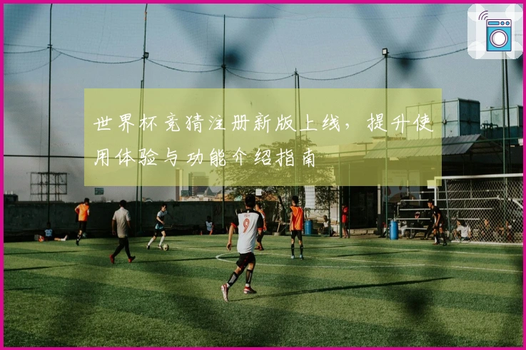 世界杯竞猜注册新版上线，提升使用体验与功能介绍指南