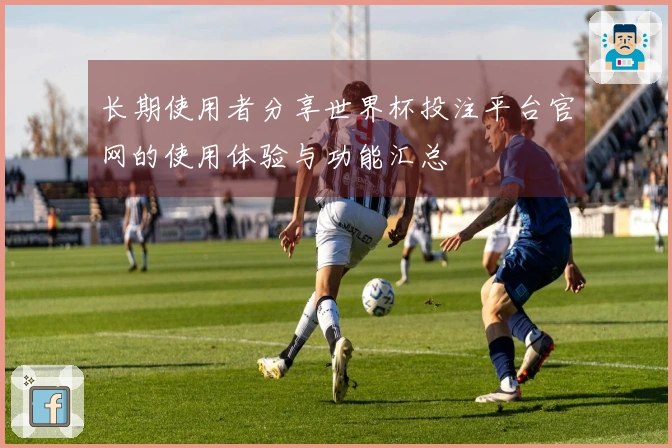 长期使用者分享世界杯投注平台官网的使用体验与功能汇总