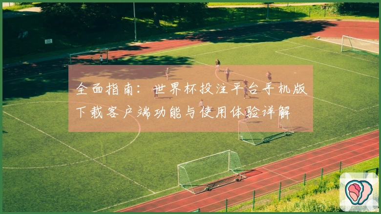 全面指南：世界杯投注平台手机版下载客户端功能与使用体验详解