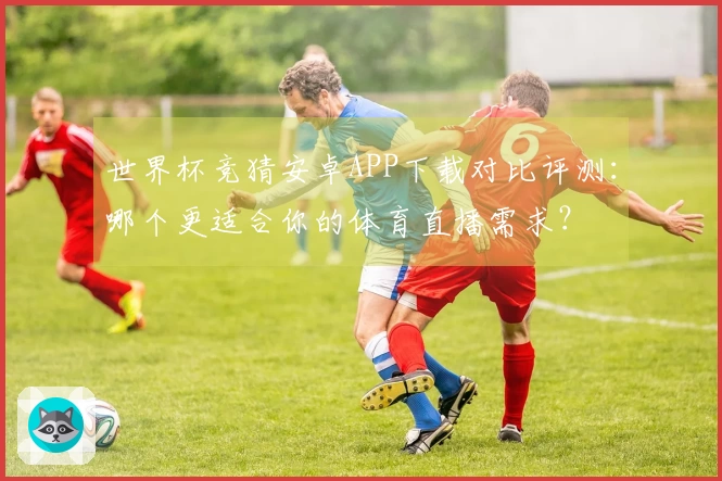 世界杯竞猜安卓APP下载对比评测：哪个更适合你的体育直播需求？