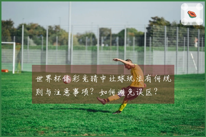 世界杯体彩竞猜中让球玩法有何规则与注意事项？如何避免误区？