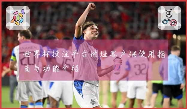 世界杯投注平台地址客户端使用指南与功能介绍