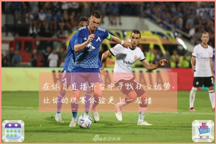 在体育直播平台中寻找核心优势，让你的观赛体验更上一层楼