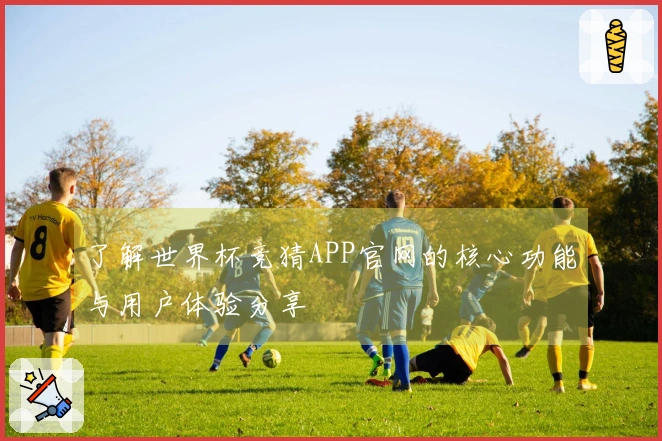 了解世界杯竞猜APP官网的核心功能与用户体验分享