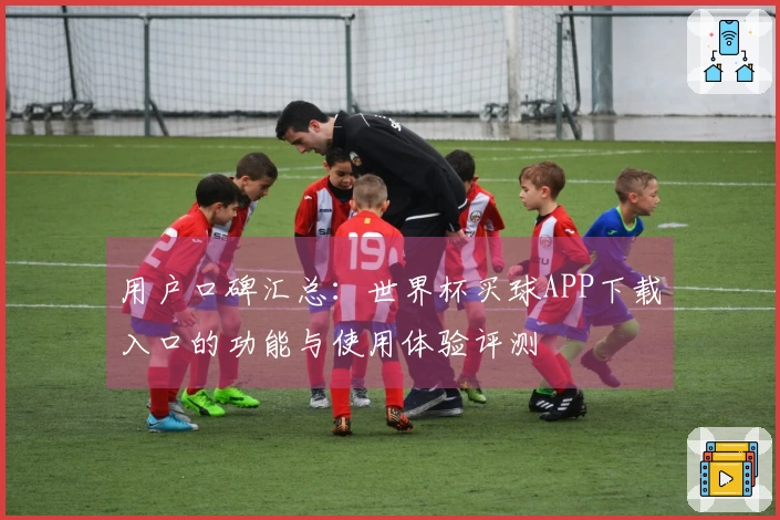 用户口碑汇总：世界杯买球APP下载入口的功能与使用体验评测