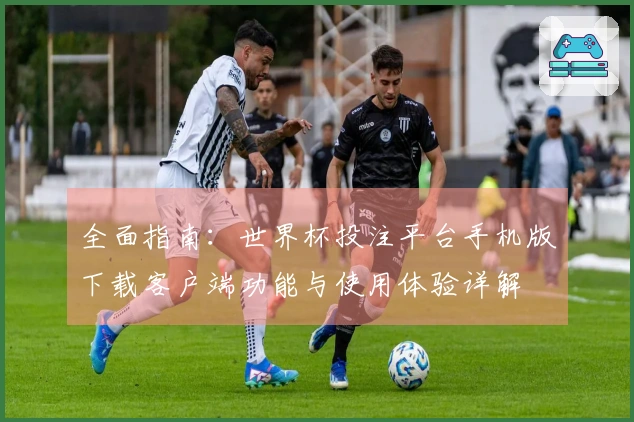 全面指南：世界杯投注平台手机版下载客户端功能与使用体验详解