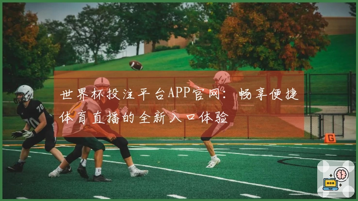 世界杯投注平台APP官网：畅享便捷体育直播的全新入口体验