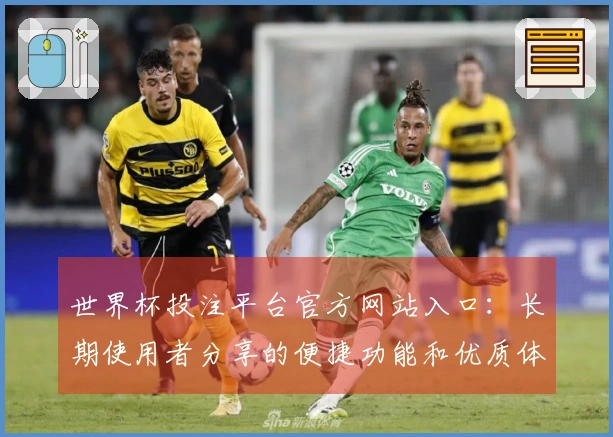 世界杯投注平台官方网站入口：长期使用者分享的便捷功能和优质体验汇总