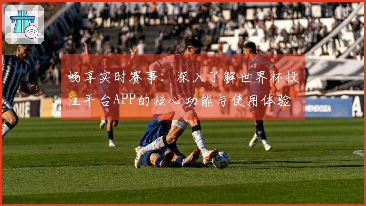 畅享实时赛事：深入了解世界杯投注平台APP的核心功能与使用体验