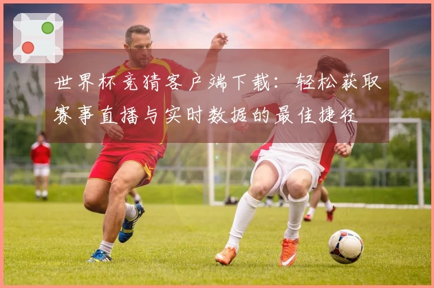 世界杯竞猜客户端下载：轻松获取赛事直播与实时数据的最佳捷径