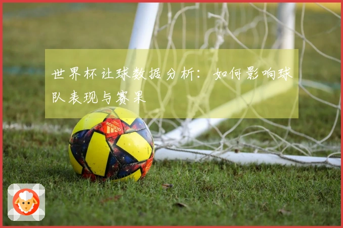 世界杯让球数据分析：如何影响球队表现与赛果