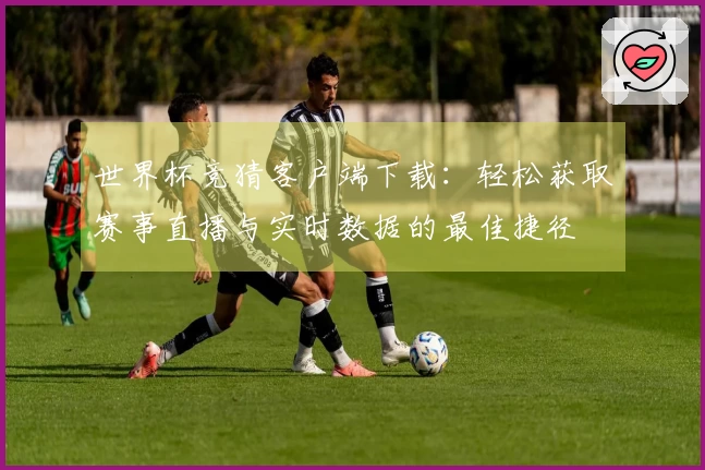 世界杯竞猜客户端下载：轻松获取赛事直播与实时数据的最佳捷径