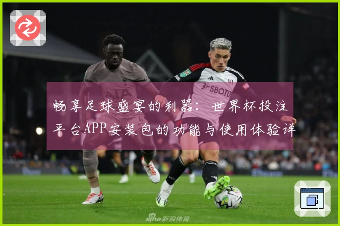 畅享足球盛宴的利器：世界杯投注平台APP安装包的功能与使用体验详解