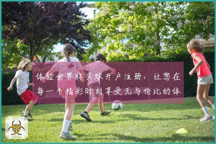 体验世界杯买球开户注册，让您在每一个精彩时刻享受无与伦比的体育魅力