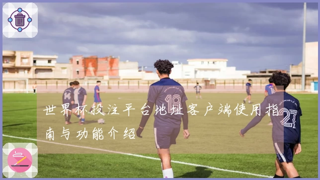世界杯投注平台地址客户端使用指南与功能介绍